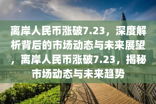 離岸人民幣漲破7.23，深度解析背后的市場動態(tài)與未來展望，離岸人民幣漲破7.23，揭秘市場動態(tài)與未來趨勢