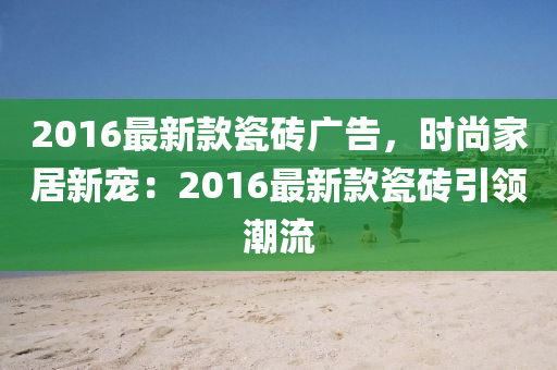 2016最新款瓷磚廣告，時尚家居新寵：2016最新款瓷磚引領潮流