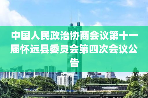 中國人民政治協(xié)商會議第十一屆懷遠縣委員會第四次會議公告