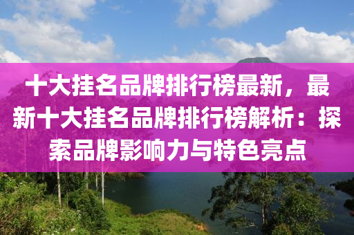 十大掛名品牌排行榜最新，最新十大掛名品牌排行榜解析：探索品牌影響力與特色亮點(diǎn)