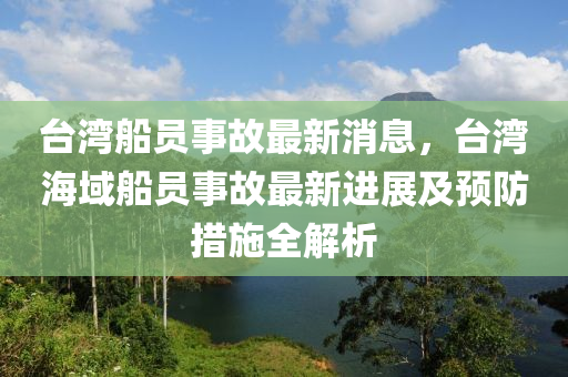 臺(tái)灣船員事故最新消息，臺(tái)灣海域船員事故最新進(jìn)展及預(yù)防措施全解析