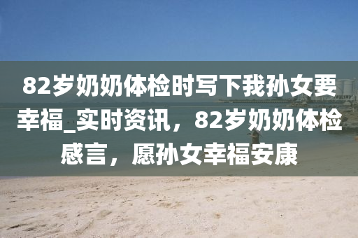 82歲奶奶體檢時寫下我孫女要幸福_實時資訊，82歲奶奶體檢感言，愿孫女幸福安康