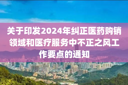 關(guān)于印發(fā)2024年糾正醫(yī)藥購(gòu)銷領(lǐng)域和醫(yī)療服務(wù)中不正之風(fēng)工作要點(diǎn)的通知