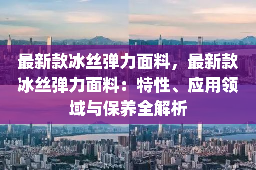 最新款冰絲彈力面料，最新款冰絲彈力面料：特性、應(yīng)用領(lǐng)域與保養(yǎng)全解析