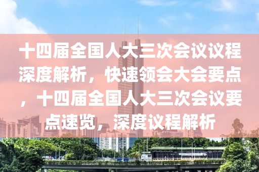 十四屆全國人大三次會議議程深度解析，快速領(lǐng)會大會要點，十四屆全國人大三次會議要點速覽，深度議程解析