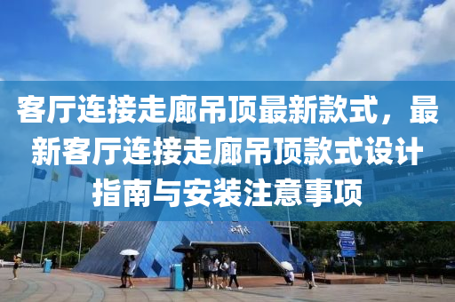 客廳連接走廊吊頂最新款式，最新客廳連接走廊吊頂款式設(shè)計(jì)指南與安裝注意事項(xiàng)