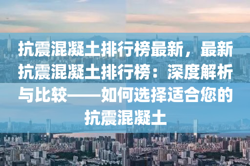 抗震混凝土排行榜最新，最新抗震混凝土排行榜：深度解析與比較——如何選擇適合您的抗震混凝土