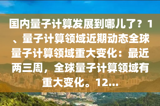 國內(nèi)量子計(jì)算發(fā)展到哪兒了？1、量子計(jì)算領(lǐng)域近期動(dòng)態(tài)全球量子計(jì)算領(lǐng)域重大變化：最近兩三周，全球量子計(jì)算領(lǐng)域有重大變化。12...