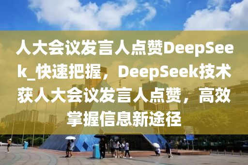 人大會(huì)議發(fā)言人點(diǎn)贊DeepSeek_快速把握，DeepSeek技術(shù)獲人大會(huì)議發(fā)言人點(diǎn)贊，高效掌握信息新途徑