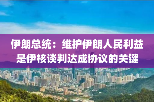 伊朗總統(tǒng)：維護(hù)伊朗人民利益是伊核談判達(dá)成協(xié)議的關(guān)鍵