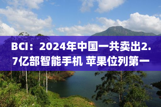 BCI：2024年中國一共賣出2.7億部智能手機 蘋果位列第一