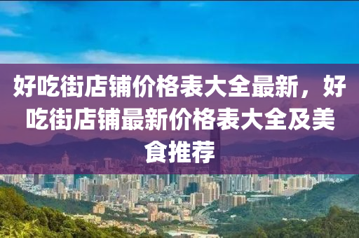 好吃街店鋪價格表大全最新，好吃街店鋪最新價格表大全及美食推薦