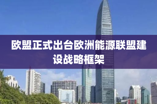 歐盟正式出臺歐洲能源聯(lián)盟建設戰(zhàn)略框架