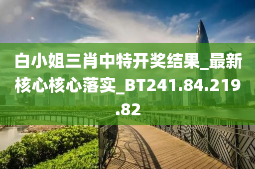 白小姐三肖中特开奖结果_最新核心核心落实_BT241.84.219.82