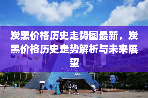 炭黑價格歷史走勢圖最新，炭黑價格歷史走勢解析與未來展望