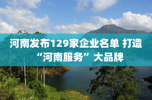 河南發(fā)布129家企業(yè)名單 打造“河南服務(wù)”大品牌