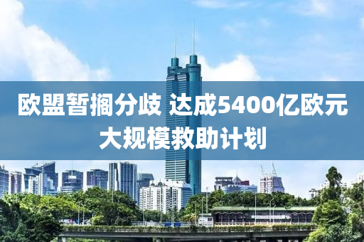 歐盟暫擱分歧 達(dá)成5400億歐元大規(guī)模救助計(jì)劃