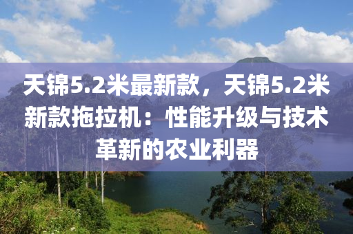 天錦5.2米最新款，天錦5.2米新款拖拉機(jī)：性能升級(jí)與技術(shù)革新的農(nóng)業(yè)利器