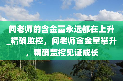 何老師的含金量永遠(yuǎn)都在上升_精確監(jiān)控，何老師含金量攀升，精確監(jiān)控見證成長(zhǎng)