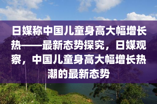 日媒稱中國兒童身高大幅增長熱_最新態(tài)勢