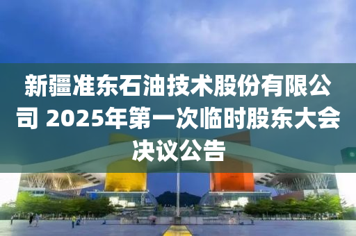 新疆準(zhǔn)東石油技術(shù)股份有限公司 2025年第一次臨時股東大會決議公告