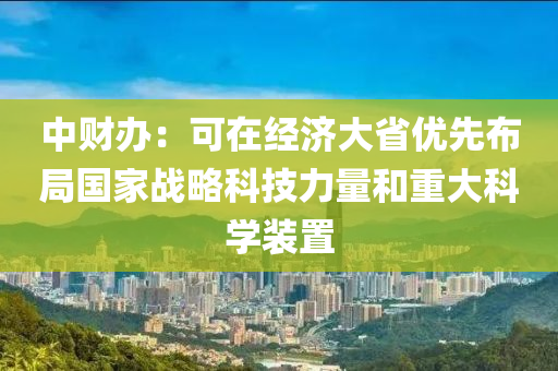 中財(cái)辦：可在經(jīng)濟(jì)大省優(yōu)先布局國家戰(zhàn)略科技力量和重大科學(xué)裝置