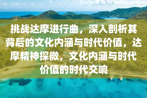 挑戰(zhàn)達摩進行曲，深入剖析其背后的文化內(nèi)涵與時代價值，達摩精神探微，文化內(nèi)涵與時代價值的時代交響