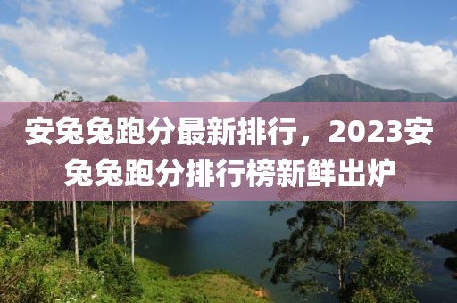 安兔兔跑分最新排行，2023安兔兔跑分排行榜新鮮出爐