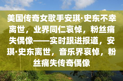 美國(guó)傳奇女歌手安琪·史東不幸離世，業(yè)界同仁哀悼，粉絲痛失偶像——實(shí)時(shí)跟進(jìn)報(bào)道，安琪·史東離世，音樂(lè)界哀悼，粉絲痛失傳奇偶像