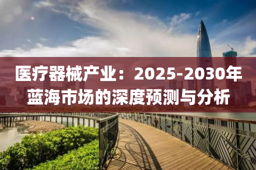 醫(yī)療器械產(chǎn)業(yè)：2025-2030年藍(lán)海市場(chǎng)的深度預(yù)測(cè)與分析