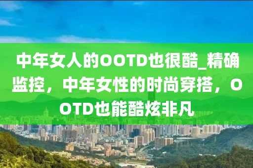 中年女人的OOTD也很酷_精確監(jiān)控，中年女性的時尚穿搭，OOTD也能酷炫非凡