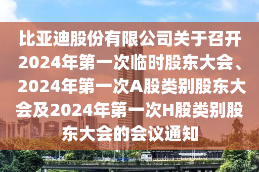 比亞迪股份有限公司關(guān)于召開2024年第一次臨時股東大會、 2024年第一次A股類別股東大會及2024年第一次H股類別股東大會的會議通知