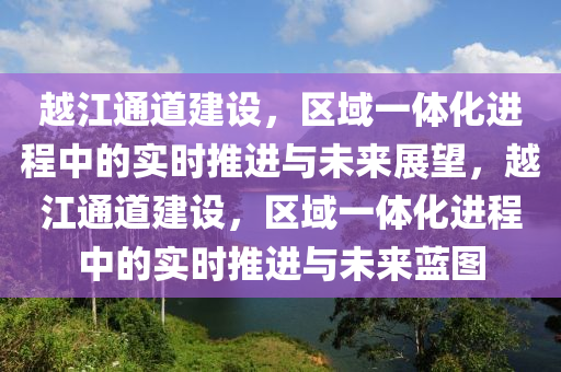 越江通道建設，區(qū)域一體化進程中的實時推進與未來展望，越江通道建設，區(qū)域一體化進程中的實時推進與未來藍圖