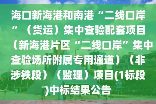 海口新海港和南港“二線口岸”（貨運(yùn)）集中查驗配套項目（新海港片區(qū)“二線口岸”集中查驗場所附屬專用通道）（非涉鐵段）（監(jiān)理）項目(1標(biāo)段)中標(biāo)結(jié)果公告