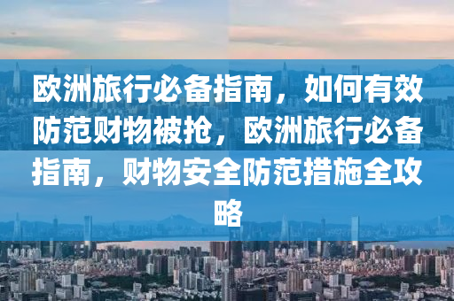 歐洲旅行必備指南，如何有效防范財(cái)物被搶，歐洲旅行必備指南，財(cái)物安全防范措施全攻略