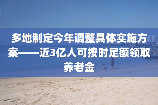 多地制定今年調(diào)整具體實(shí)施方案——近3億人可按時(shí)足額領(lǐng)取養(yǎng)老金