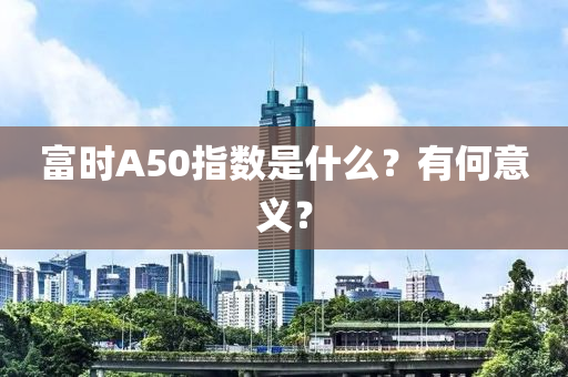 富時(shí)A50指數(shù)是什么？有何意義？