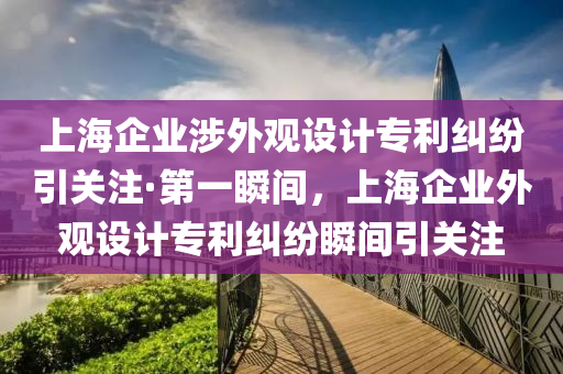 上海企業(yè)涉外觀設(shè)計專利糾紛引關(guān)注·第一瞬間，上海企業(yè)外觀設(shè)計專利糾紛瞬間引關(guān)注