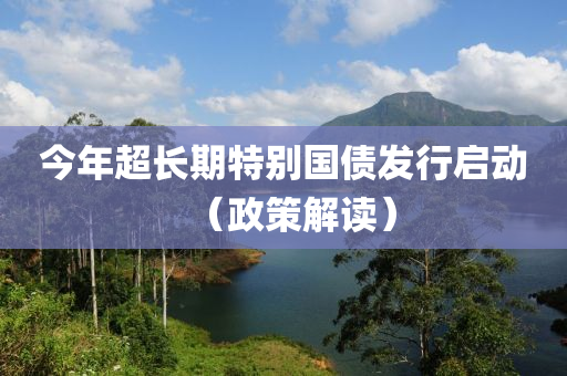 今年超長(zhǎng)期特別國(guó)債發(fā)行啟動(dòng)（政策解讀）