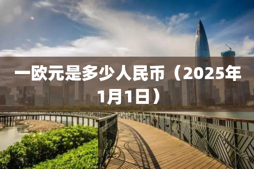 一歐元是多少人民幣（2025年1月1日）