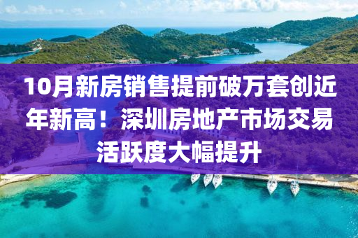 10月新房銷售提前破萬套創(chuàng)近年新高！深圳房地產(chǎn)市場交易活躍度大幅提升