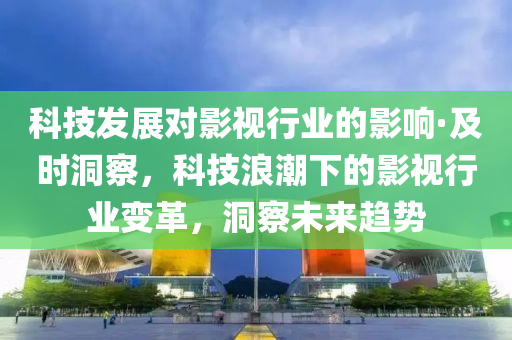 科技發(fā)展對影視行業(yè)的影響·及時洞察，科技浪潮下的影視行業(yè)變革，洞察未來趨勢