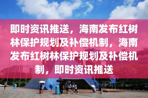 即時資訊推送，海南發(fā)布紅樹林保護規(guī)劃及補償機制，海南發(fā)布紅樹林保護規(guī)劃及補償機制，即時資訊推送