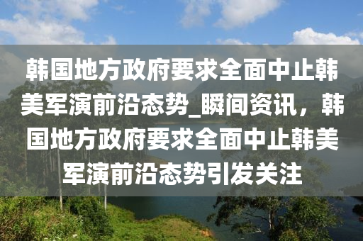 韓國地方政府要求全面中止韓美軍演前沿態(tài)勢_瞬間資訊，韓國地方政府要求全面中止韓美軍演前沿態(tài)勢引發(fā)關(guān)注