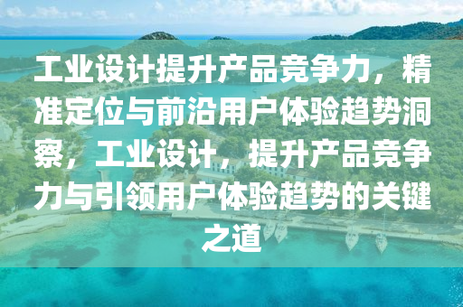 工業(yè)設(shè)計(jì)提升產(chǎn)品競(jìng)爭(zhēng)力，精準(zhǔn)定位與前沿用戶(hù)體驗(yàn)趨勢(shì)洞察，工業(yè)設(shè)計(jì)，提升產(chǎn)品競(jìng)爭(zhēng)力與引領(lǐng)用戶(hù)體驗(yàn)趨勢(shì)的關(guān)鍵之道