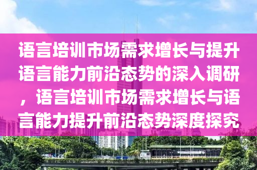 語言培訓(xùn)市場需求增長與提升語言能力前沿態(tài)勢的深入調(diào)研，語言培訓(xùn)市場需求增長與語言能力提升前沿態(tài)勢深度探究