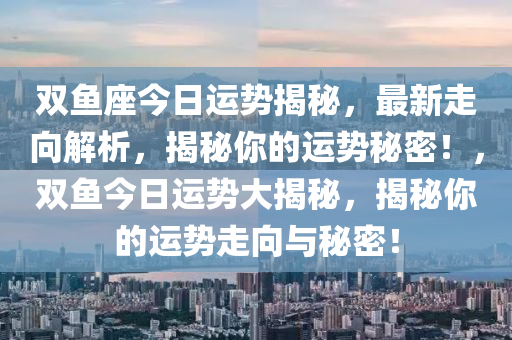 雙魚座今日運勢揭秘，最新走向解析，揭秘你的運勢秘密！，雙魚今日運勢大揭秘，揭秘你的運勢走向與秘密！