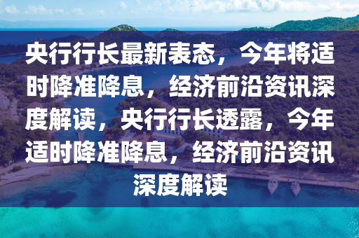 央行行長最新表態(tài)，今年將適時降準降息，經(jīng)濟前沿資訊深度解讀，央行行長透露，今年適時降準降息，經(jīng)濟前沿資訊深度解讀