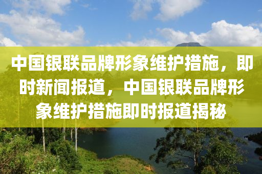 中國銀聯(lián)品牌形象維護(hù)措施，即時(shí)新聞報(bào)道，中國銀聯(lián)品牌形象維護(hù)措施即時(shí)報(bào)道揭秘