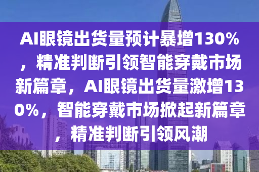 AI眼鏡出貨量預(yù)計(jì)暴增130%，精準(zhǔn)判斷引領(lǐng)智能穿戴市場(chǎng)新篇章，AI眼鏡出貨量激增130%，智能穿戴市場(chǎng)掀起新篇章，精準(zhǔn)判斷引領(lǐng)風(fēng)潮